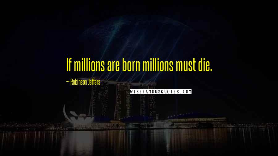 Robinson Jeffers Quotes: If millions are born millions must die.