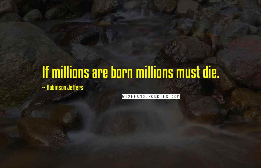 Robinson Jeffers Quotes: If millions are born millions must die.