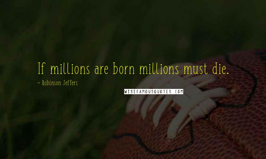 Robinson Jeffers Quotes: If millions are born millions must die.