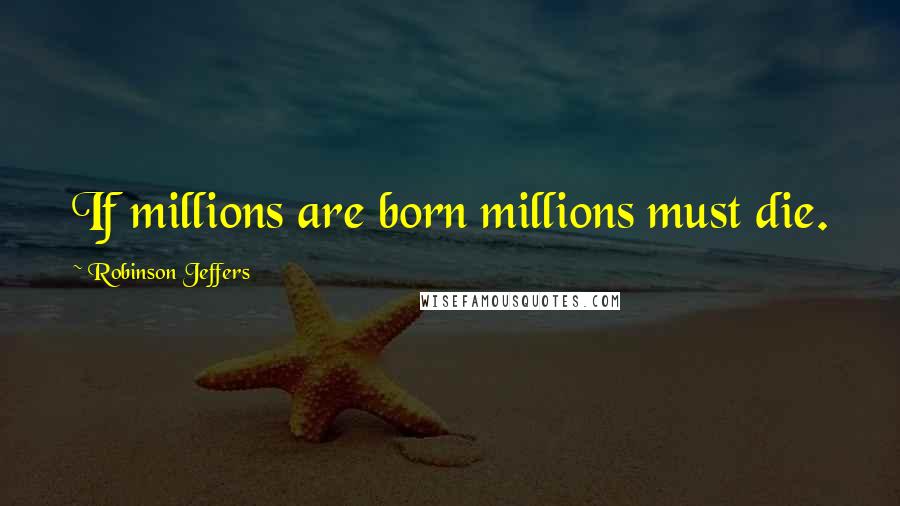 Robinson Jeffers Quotes: If millions are born millions must die.