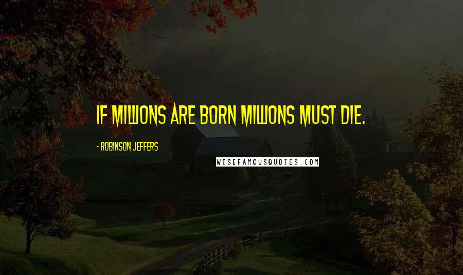 Robinson Jeffers Quotes: If millions are born millions must die.