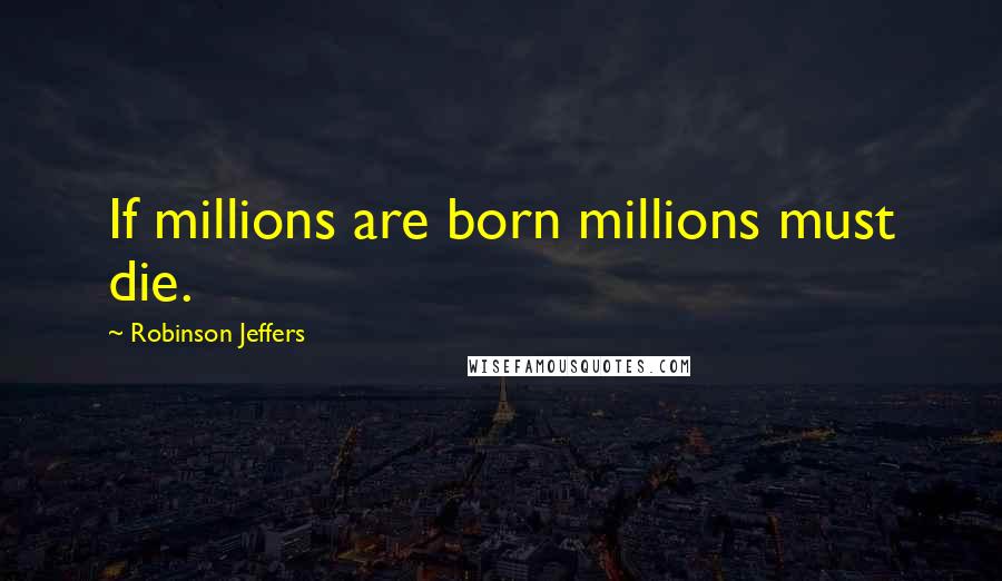 Robinson Jeffers Quotes: If millions are born millions must die.