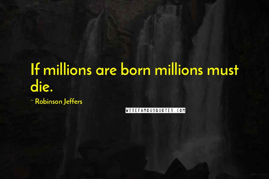 Robinson Jeffers Quotes: If millions are born millions must die.