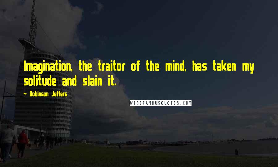 Robinson Jeffers Quotes: Imagination, the traitor of the mind, has taken my solitude and slain it.