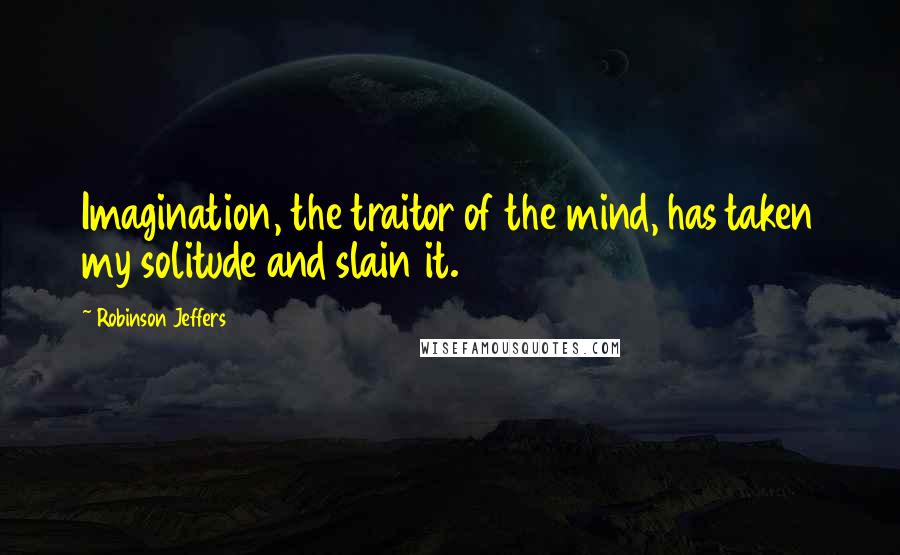 Robinson Jeffers Quotes: Imagination, the traitor of the mind, has taken my solitude and slain it.