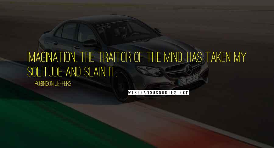 Robinson Jeffers Quotes: Imagination, the traitor of the mind, has taken my solitude and slain it.