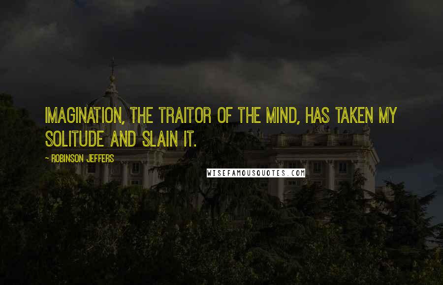 Robinson Jeffers Quotes: Imagination, the traitor of the mind, has taken my solitude and slain it.