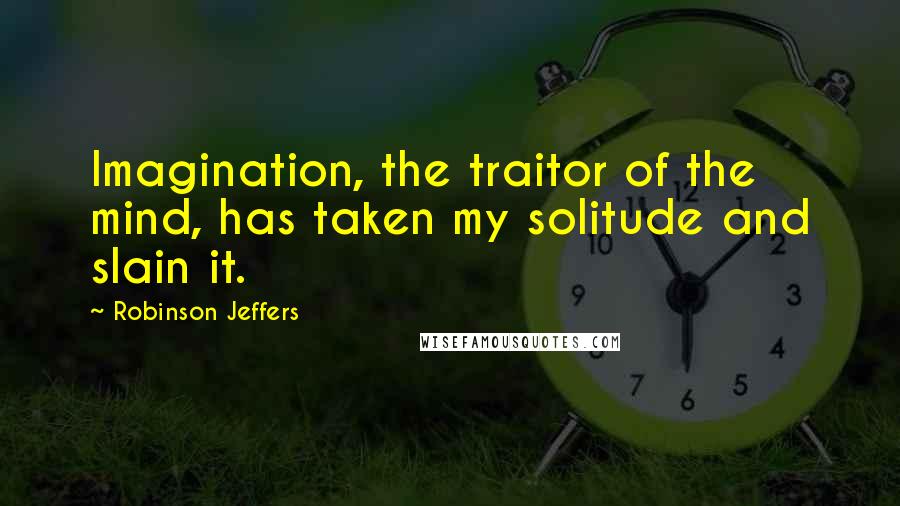 Robinson Jeffers Quotes: Imagination, the traitor of the mind, has taken my solitude and slain it.