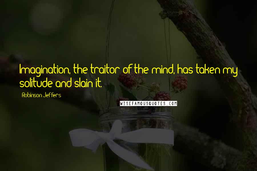 Robinson Jeffers Quotes: Imagination, the traitor of the mind, has taken my solitude and slain it.