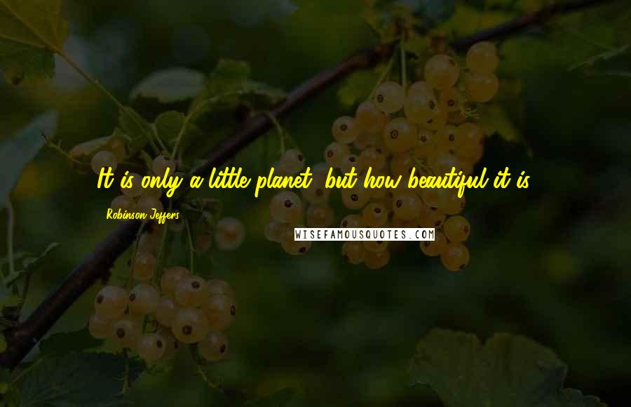 Robinson Jeffers Quotes: It is only a little planet, but how beautiful it is.