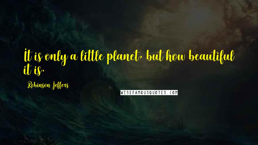 Robinson Jeffers Quotes: It is only a little planet, but how beautiful it is.