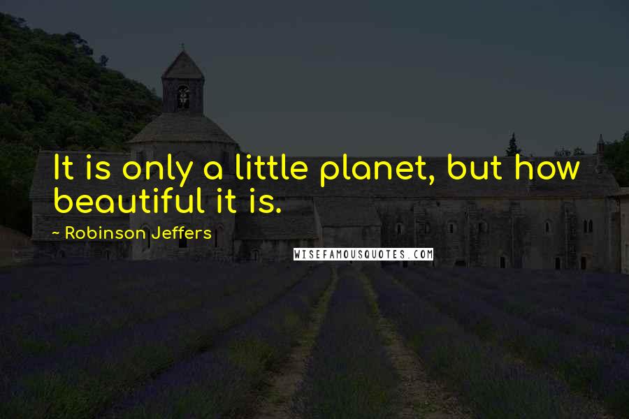 Robinson Jeffers Quotes: It is only a little planet, but how beautiful it is.