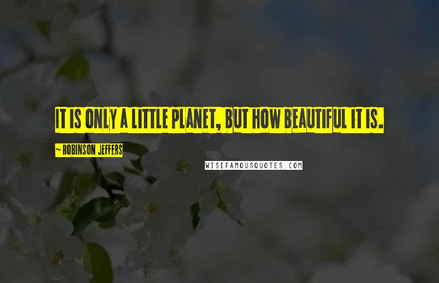 Robinson Jeffers Quotes: It is only a little planet, but how beautiful it is.