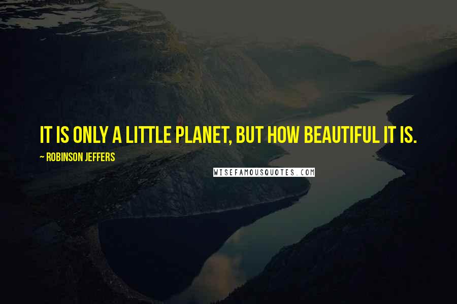 Robinson Jeffers Quotes: It is only a little planet, but how beautiful it is.