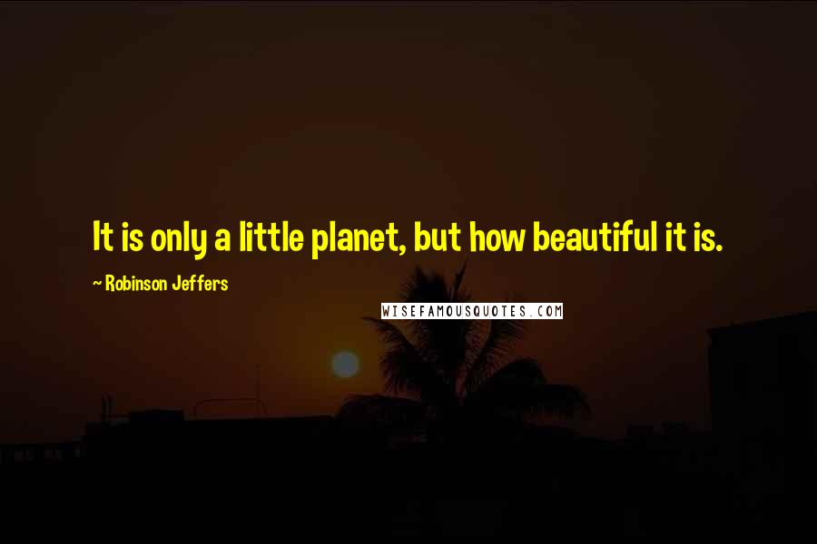 Robinson Jeffers Quotes: It is only a little planet, but how beautiful it is.