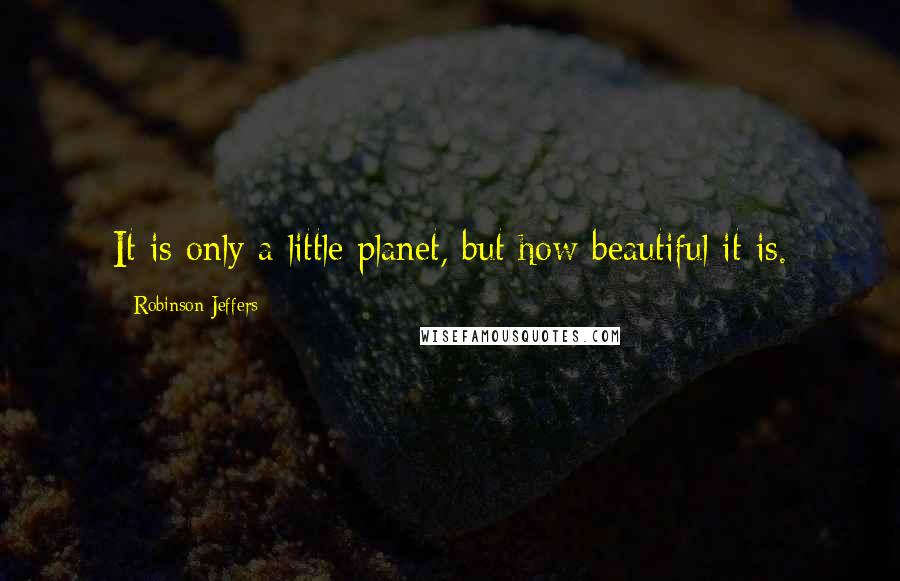 Robinson Jeffers Quotes: It is only a little planet, but how beautiful it is.