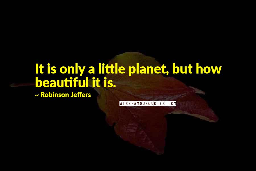 Robinson Jeffers Quotes: It is only a little planet, but how beautiful it is.