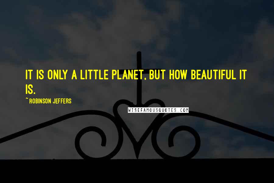 Robinson Jeffers Quotes: It is only a little planet, but how beautiful it is.