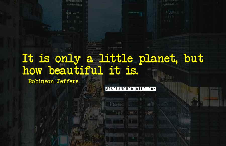 Robinson Jeffers Quotes: It is only a little planet, but how beautiful it is.