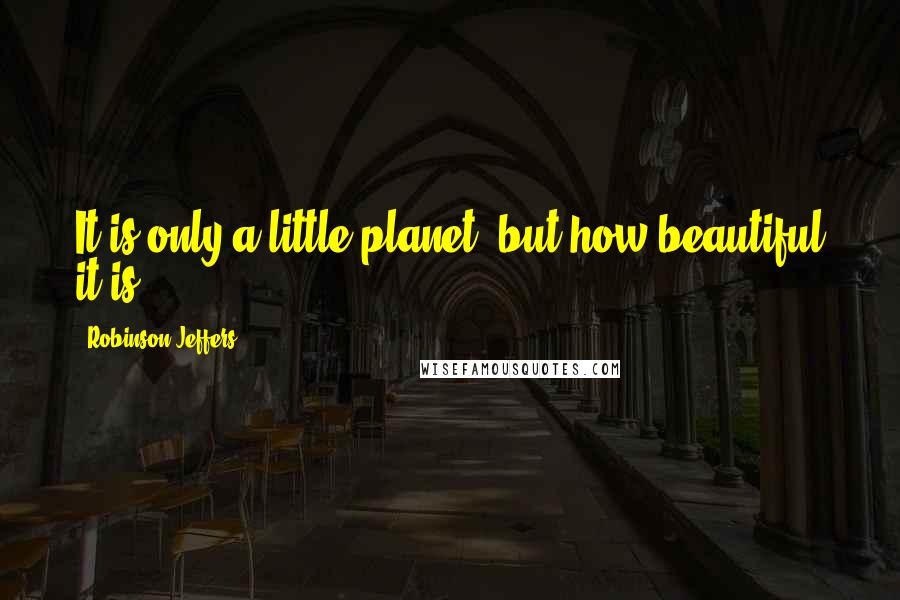 Robinson Jeffers Quotes: It is only a little planet, but how beautiful it is.