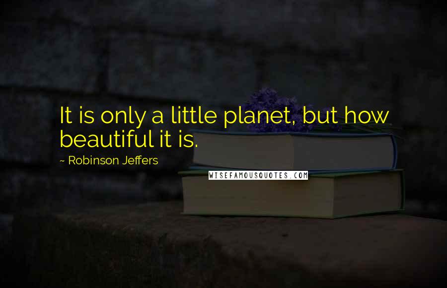 Robinson Jeffers Quotes: It is only a little planet, but how beautiful it is.