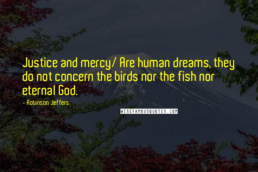 Robinson Jeffers Quotes: Justice and mercy/ Are human dreams, they do not concern the birds nor the fish nor eternal God.