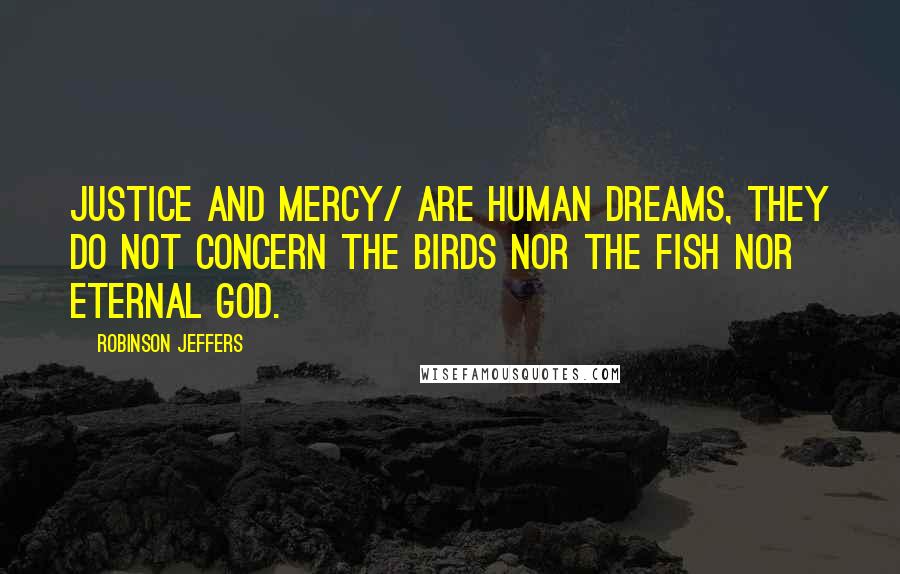 Robinson Jeffers Quotes: Justice and mercy/ Are human dreams, they do not concern the birds nor the fish nor eternal God.