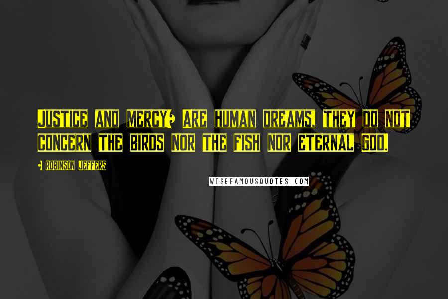 Robinson Jeffers Quotes: Justice and mercy/ Are human dreams, they do not concern the birds nor the fish nor eternal God.