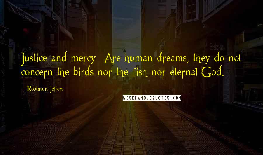 Robinson Jeffers Quotes: Justice and mercy/ Are human dreams, they do not concern the birds nor the fish nor eternal God.