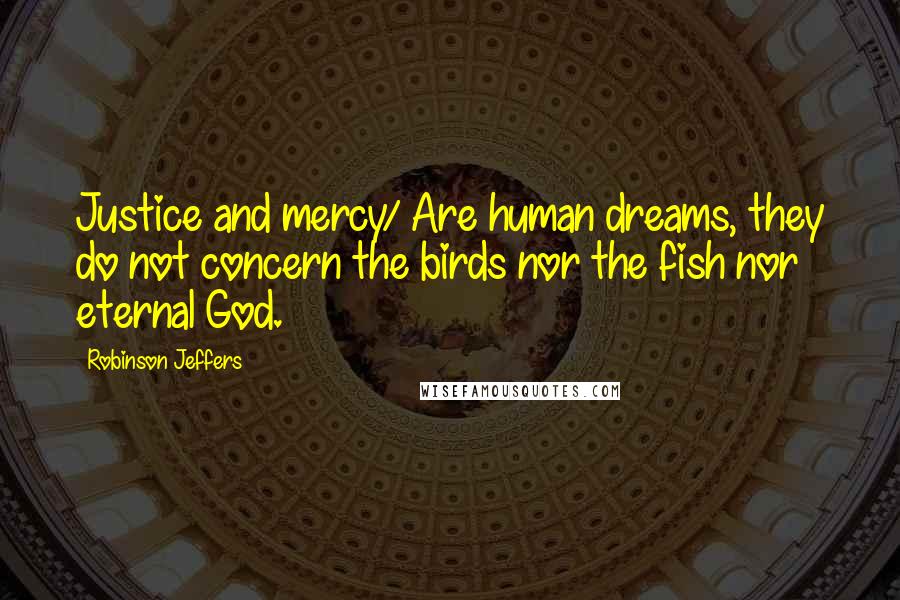 Robinson Jeffers Quotes: Justice and mercy/ Are human dreams, they do not concern the birds nor the fish nor eternal God.
