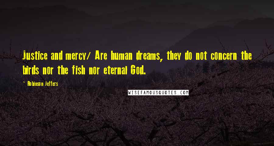 Robinson Jeffers Quotes: Justice and mercy/ Are human dreams, they do not concern the birds nor the fish nor eternal God.