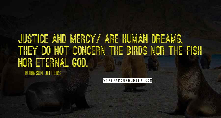 Robinson Jeffers Quotes: Justice and mercy/ Are human dreams, they do not concern the birds nor the fish nor eternal God.