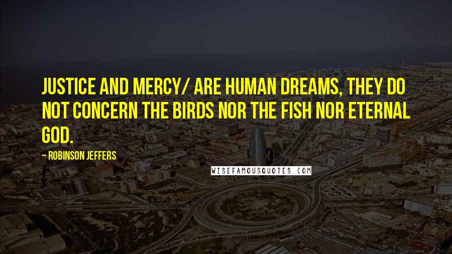 Robinson Jeffers Quotes: Justice and mercy/ Are human dreams, they do not concern the birds nor the fish nor eternal God.