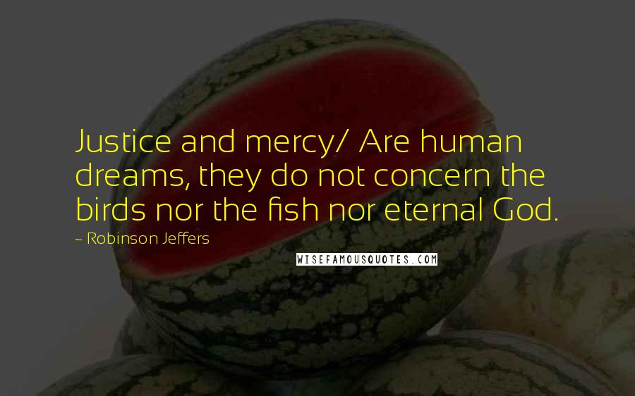 Robinson Jeffers Quotes: Justice and mercy/ Are human dreams, they do not concern the birds nor the fish nor eternal God.