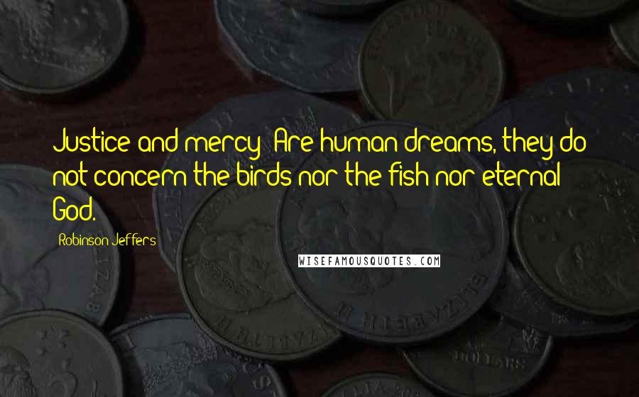 Robinson Jeffers Quotes: Justice and mercy/ Are human dreams, they do not concern the birds nor the fish nor eternal God.