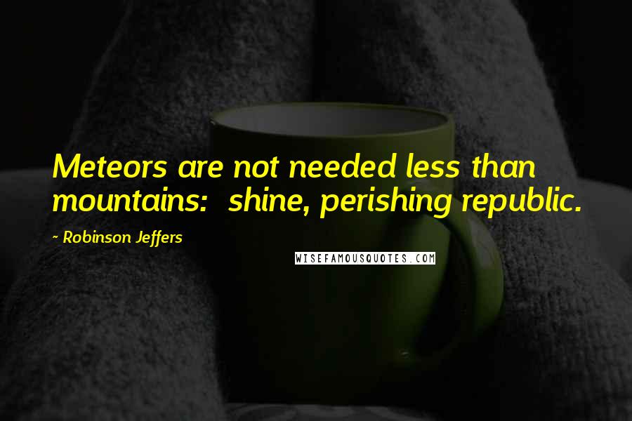Robinson Jeffers Quotes: Meteors are not needed less than mountains:  shine, perishing republic.