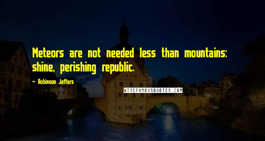 Robinson Jeffers Quotes: Meteors are not needed less than mountains:  shine, perishing republic.