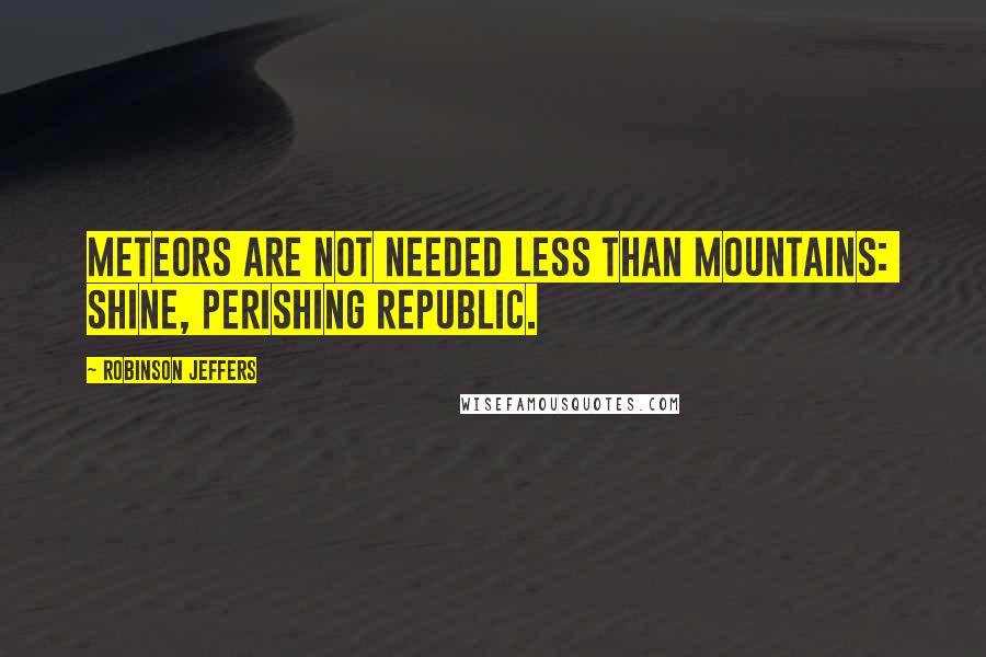 Robinson Jeffers Quotes: Meteors are not needed less than mountains:  shine, perishing republic.