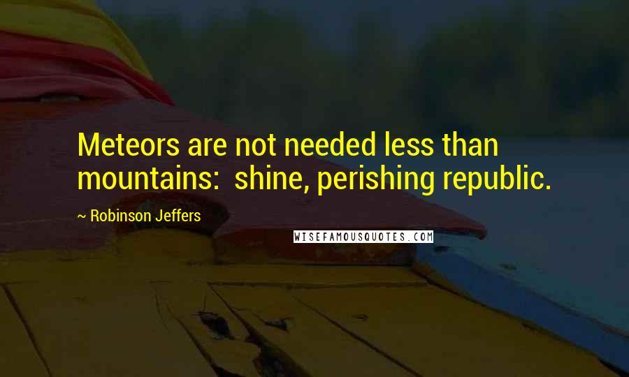 Robinson Jeffers Quotes: Meteors are not needed less than mountains:  shine, perishing republic.