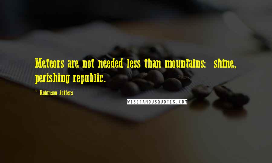 Robinson Jeffers Quotes: Meteors are not needed less than mountains:  shine, perishing republic.