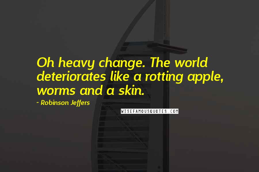 Robinson Jeffers Quotes: Oh heavy change. The world deteriorates like a rotting apple, worms and a skin.