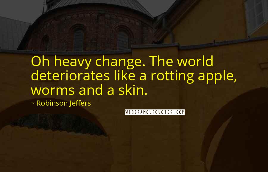 Robinson Jeffers Quotes: Oh heavy change. The world deteriorates like a rotting apple, worms and a skin.