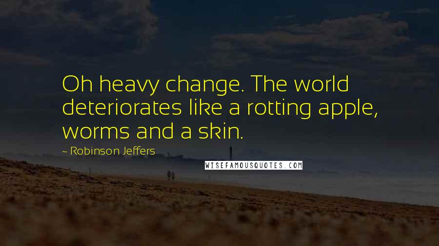 Robinson Jeffers Quotes: Oh heavy change. The world deteriorates like a rotting apple, worms and a skin.