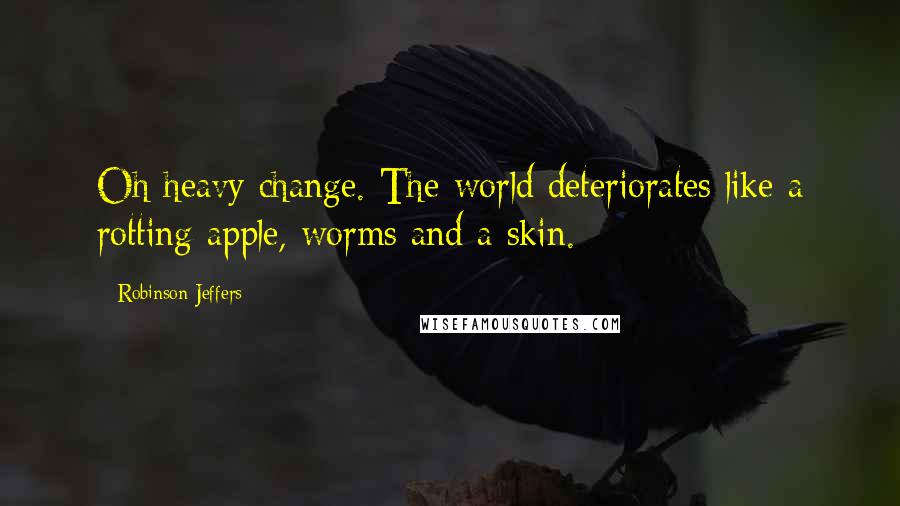 Robinson Jeffers Quotes: Oh heavy change. The world deteriorates like a rotting apple, worms and a skin.