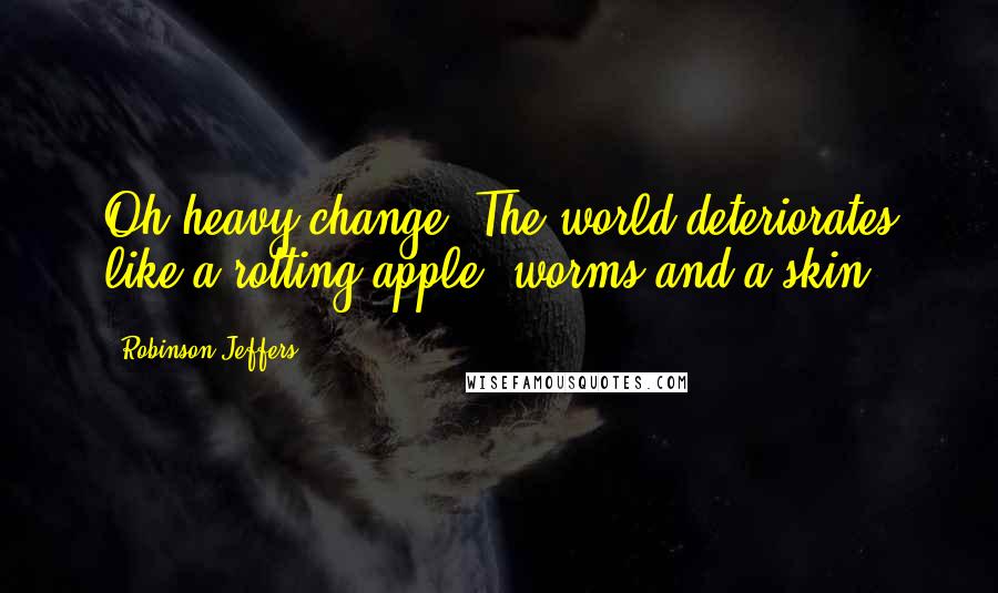 Robinson Jeffers Quotes: Oh heavy change. The world deteriorates like a rotting apple, worms and a skin.