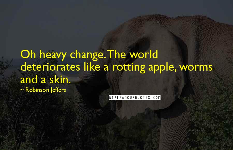 Robinson Jeffers Quotes: Oh heavy change. The world deteriorates like a rotting apple, worms and a skin.