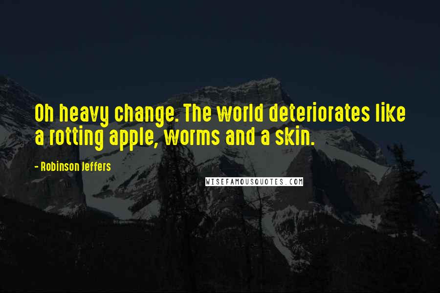 Robinson Jeffers Quotes: Oh heavy change. The world deteriorates like a rotting apple, worms and a skin.