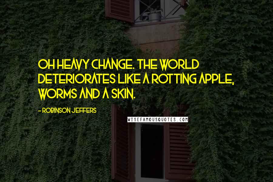 Robinson Jeffers Quotes: Oh heavy change. The world deteriorates like a rotting apple, worms and a skin.