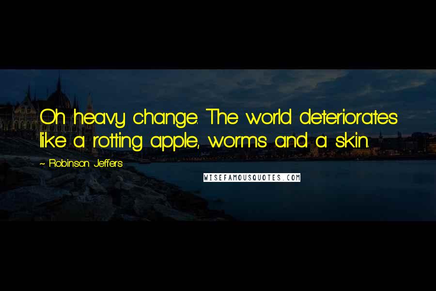 Robinson Jeffers Quotes: Oh heavy change. The world deteriorates like a rotting apple, worms and a skin.