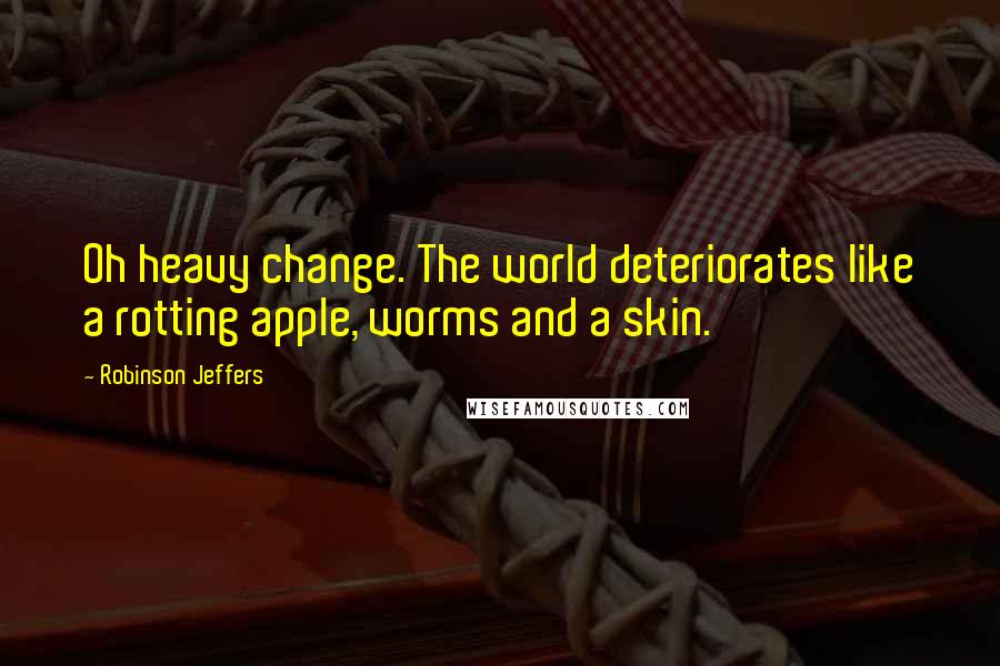 Robinson Jeffers Quotes: Oh heavy change. The world deteriorates like a rotting apple, worms and a skin.